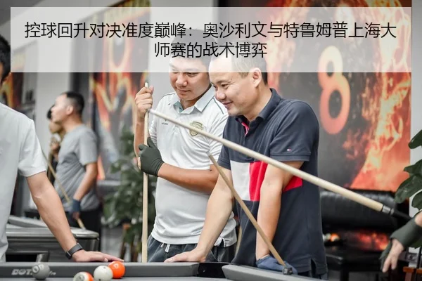 控球回升对决准度巅峰：奥沙利文与特鲁姆普上海大师赛的战术博弈