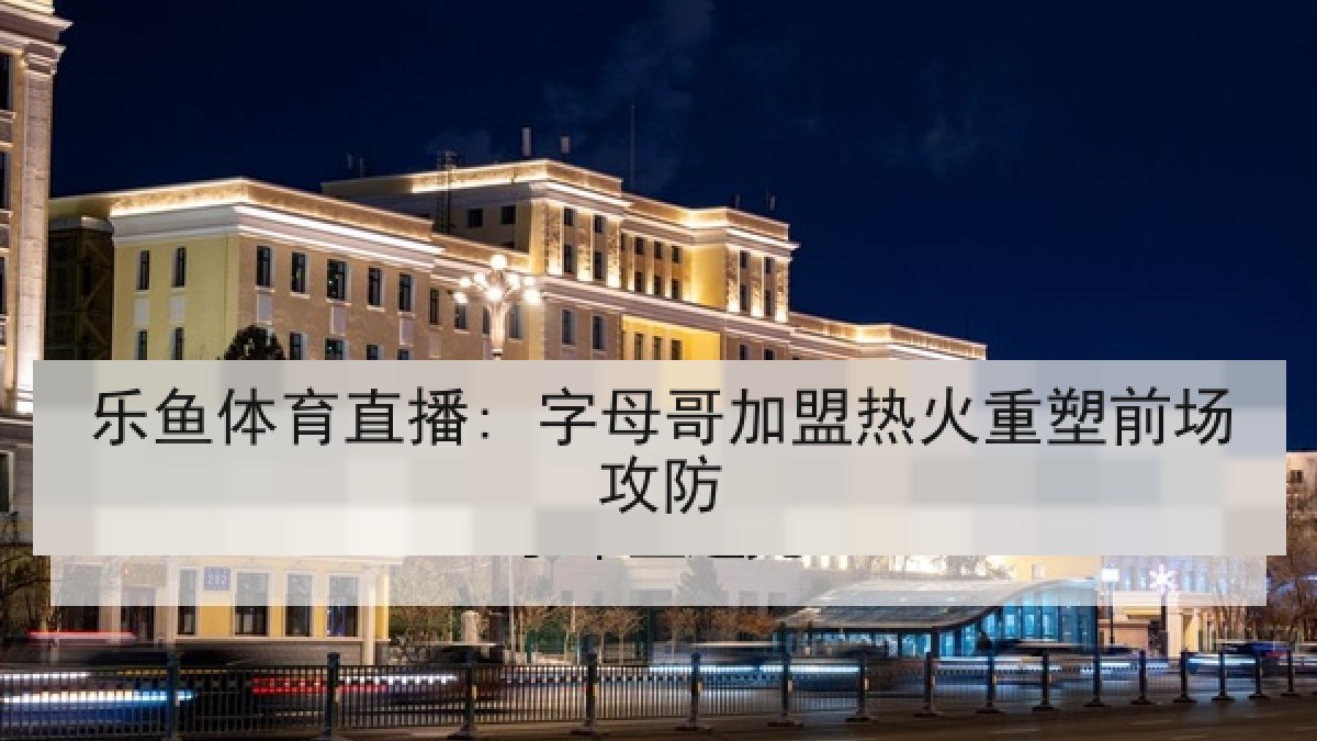 乐鱼体育直播: 字母哥加盟热火重塑前场攻防