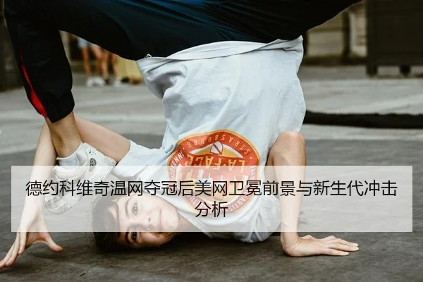 德约科维奇温网夺冠后美网卫冕前景与新生代冲击分析