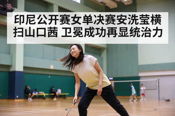 印尼公开赛女单决赛安洗莹横扫山口茜 卫冕成功再显统治力