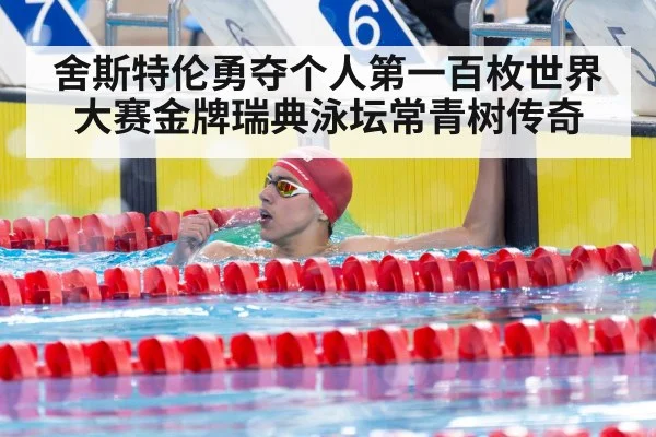 舍斯特伦勇夺个人第一百枚世界大赛金牌瑞典泳坛常青树传奇