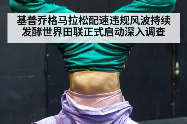 基普乔格马拉松配速违规风波持续发酵世界田联正式启动深入调查