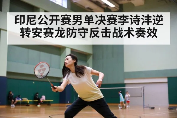 印尼公开赛男单决赛李诗沣逆转安赛龙防守反击战术奏效