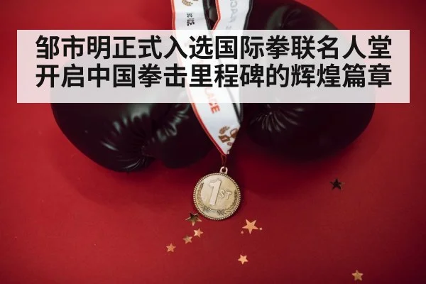 邹市明正式入选国际拳联名人堂 开启中国拳击里程碑的辉煌篇章